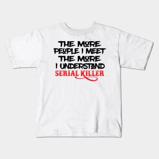 The More People I Meet The More I Understand Serial Killer Kids T-Shirt